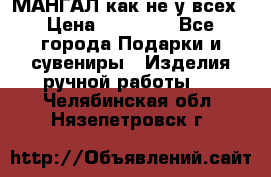 МАНГАЛ как не у всех › Цена ­ 40 000 - Все города Подарки и сувениры » Изделия ручной работы   . Челябинская обл.,Нязепетровск г.